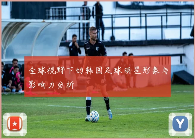 全球视野下的韩国足球明星形象与影响力分析
