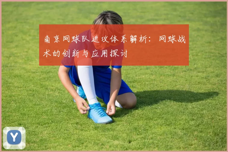 南京网球队进攻体系解析：网球战术的创新与应用探讨