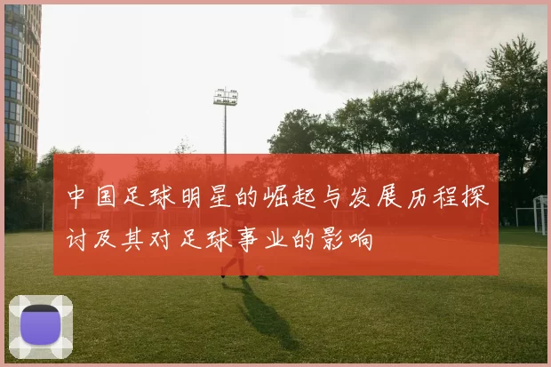 中国足球明星的崛起与发展历程探讨及其对足球事业的影响