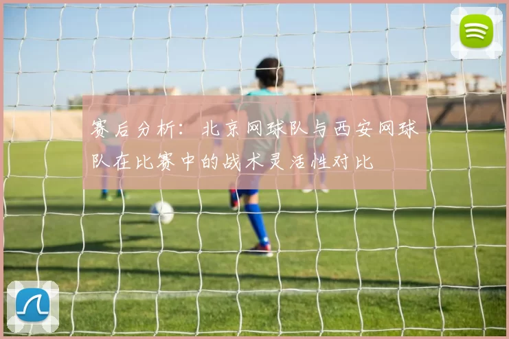 赛后分析：北京网球队与西安网球队在比赛中的战术灵活性对比