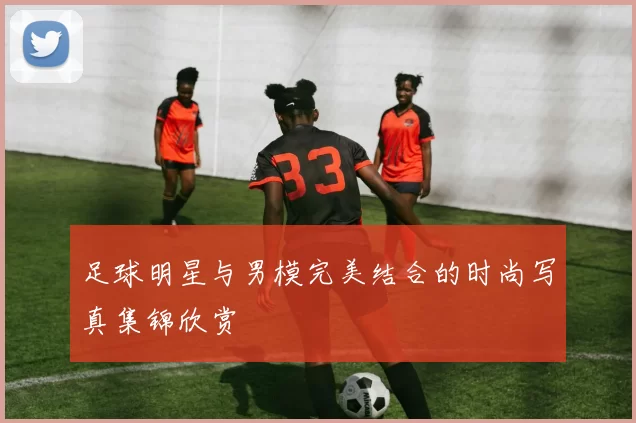 足球明星与男模完美结合的时尚写真集锦欣赏