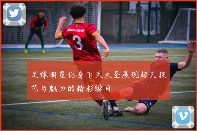 足球明星化身飞天大圣展现超凡技艺与魅力的精彩瞬间