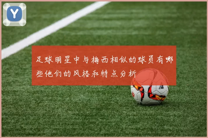 足球明星中与梅西相似的球员有哪些他们的风格和特点分析