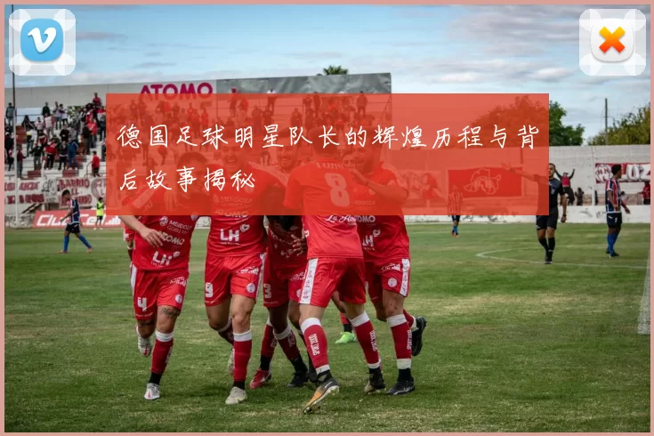 德国足球明星队长的辉煌历程与背后故事揭秘