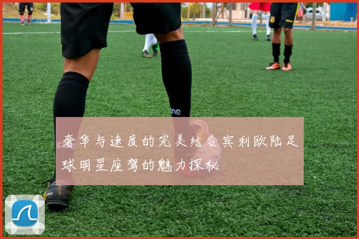 奢华与速度的完美结合宾利欧陆足球明星座驾的魅力探秘