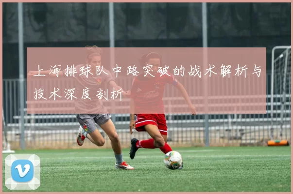 上海排球队中路突破的战术解析与技术深度剖析