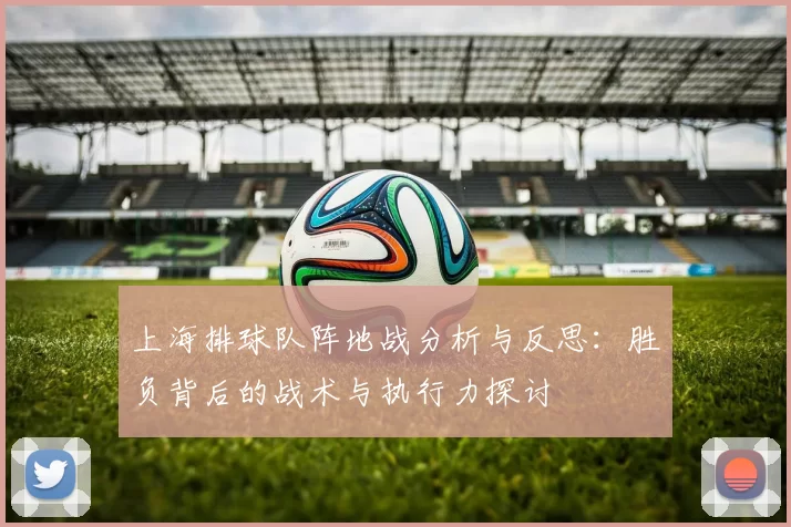 上海排球队阵地战分析与反思：胜负背后的战术与执行力探讨
