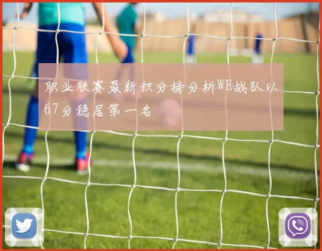 职业联赛最新积分榜分析WE战队以67分稳居第一名