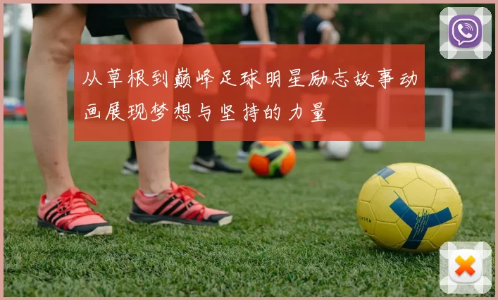 从草根到巅峰足球明星励志故事动画展现梦想与坚持的力量