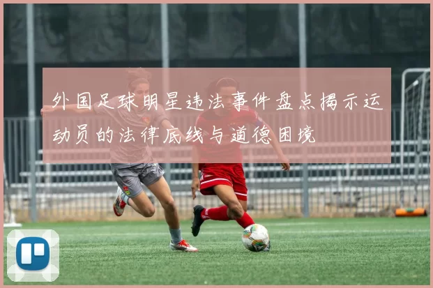 外国足球明星违法事件盘点揭示运动员的法律底线与道德困境