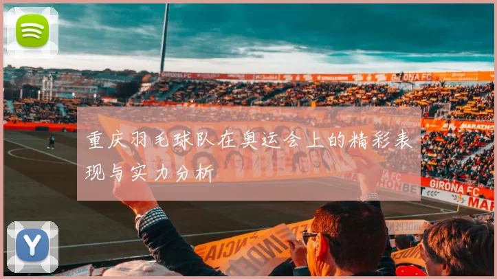 重庆羽毛球队在奥运会上的精彩表现与实力分析