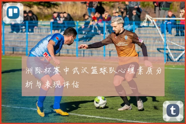 洲际杯赛中武汉篮球队心理素质分析与表现评估