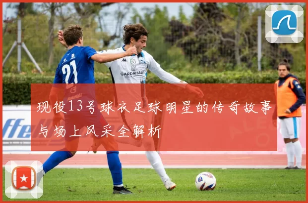 现役13号球衣足球明星的传奇故事与场上风采全解析