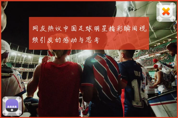 网友热议中国足球明星精彩瞬间视频引发的感动与思考
