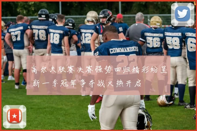 高尔夫联赛决赛强势回归精彩纷呈 新一季冠军争夺战火热开启
