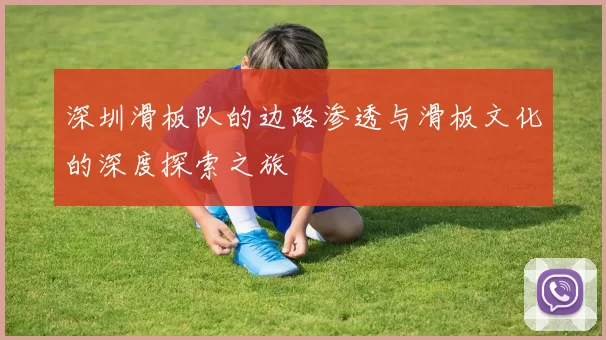 深圳滑板队的边路渗透与滑板文化的深度探索之旅