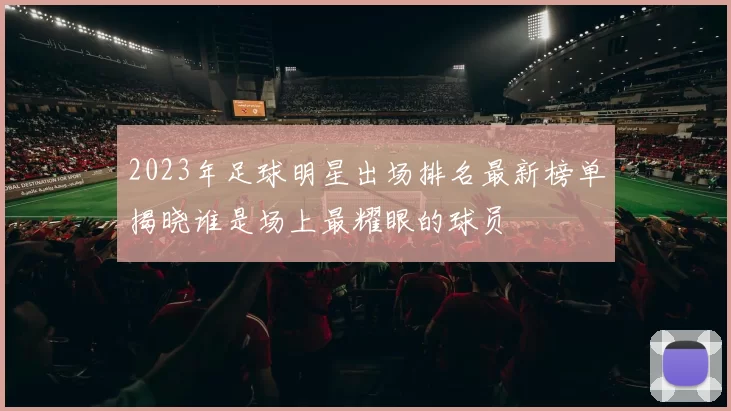 2023年足球明星出场排名最新榜单揭晓谁是场上最耀眼的球员