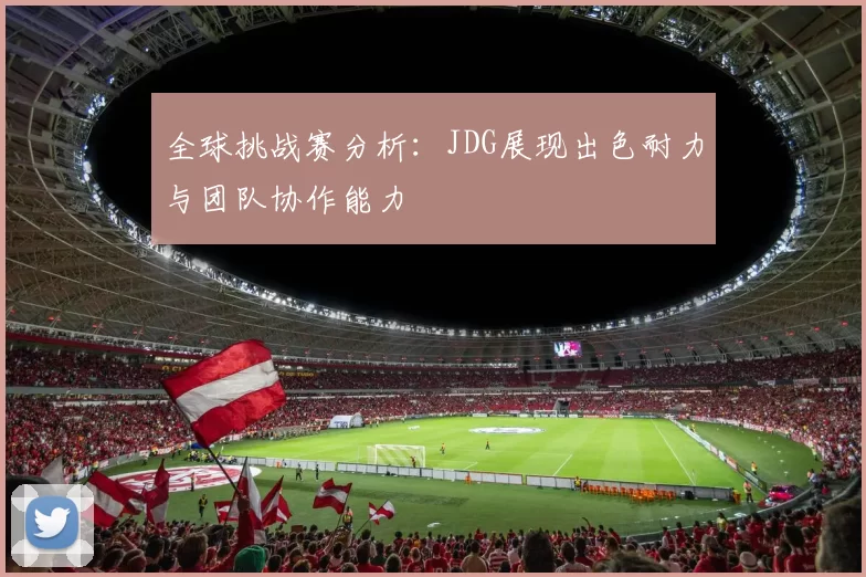 全球挑战赛分析：JDG展现出色耐力与团队协作能力