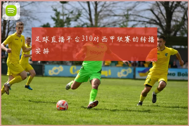 足球直播平台310对西甲联赛的转播安排