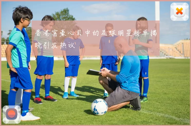 香港富豪心目中的足球明星榜单揭晓引发热议