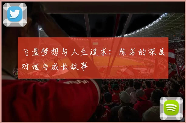 飞盘梦想与人生追求：陈芳的深度对话与成长故事