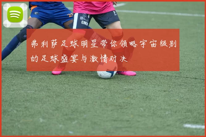弗利萨足球明星带你领略宇宙级别的足球盛宴与激情对决
