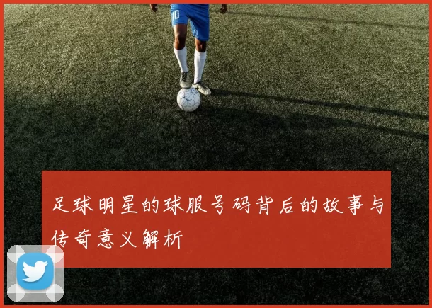 足球明星的球服号码背后的故事与传奇意义解析