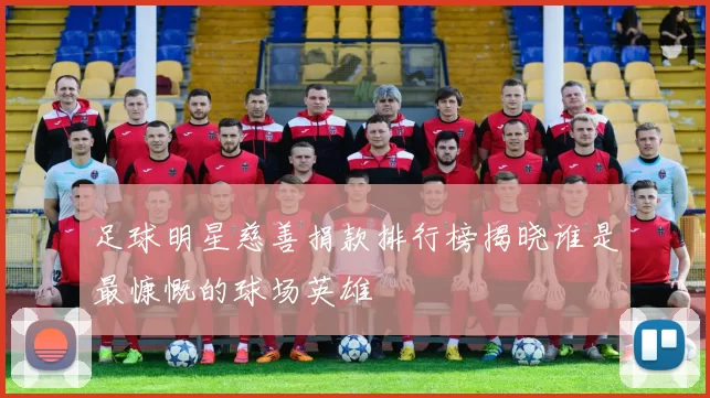 足球明星慈善捐款排行榜揭晓谁是最慷慨的球场英雄