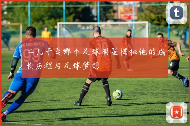 二儿子是哪个足球明星揭秘他的成长历程与足球梦想